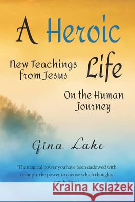 A Heroic Life: New Teachings from Jesus on the Human Journey Gina Lake 9781508407782