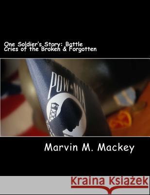 One Soldier's Story: Battle Cries of the Broken & Forgotten Marvin M. Mackey 9781508412403 Createspace