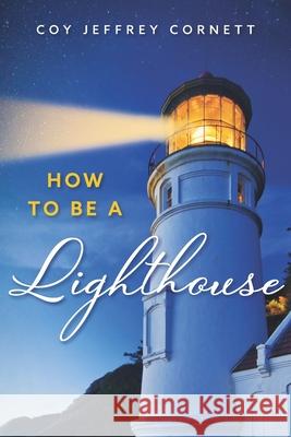 How to be a Lighthouse Coy Jeffrey Cornett 9781508414117 Createspace Independent Publishing Platform