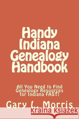 Handy Indiana Genealogy Handbook: All You Need to Find Genealogy Resources for Indiana FAST! Morris, Gary L. 9781508415084