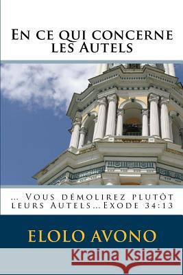 En ce qui concerne les Autels: ... Vous démolirez plutôt leurs Autels...Exode 34:13 Avono, Elolo 9781508416395 Createspace
