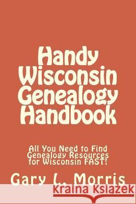 Handy Wisconsin Genealogy Handbook: All You Need to Find Genealogy Resources for Wisconsin FAST! Morris, Gary L. 9781508416777