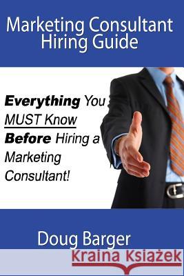 Marketing Consultant Hiring Guide: Everything You Must Know Before You Hire a Marketing Consultant Doug Barger 9781508416814 Createspace