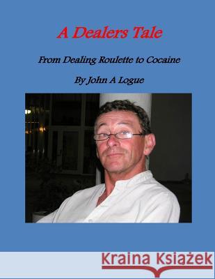 A Dealer's Tale: From Dealing Roulette To Cocaine Logue, John a. 9781508417958