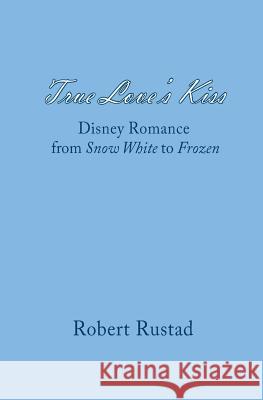 True Love's Kiss: Disney Romance from Snow White to Frozen Robert Rustad 9781508418511 Createspace