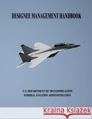 Designee Management Handbook U. S. Department of Transportation Federal Aviation Administration 9781508420262 Createspace