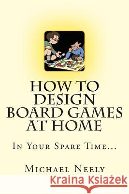 How To Design Board Games At Home In Your Spare Time Neely, Michael J. 9781508421757 Createspace