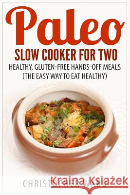 Paleo Slow Cooker for Two: Healthy, Gluten-Free Hands-Off Meals (The Easy Way To Eat Healthy) Ward, Christopher 9781508422761 Createspace