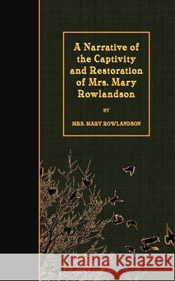 A Narrative of the Captivity and Restoration of Mrs. Mary Rowlandson Mrs Mary Rowlandson 9781508422808