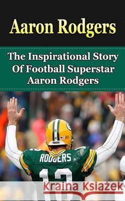 Aaron Rodgers: The Inspirational Story of Football Superstar Aaron Rodgers Bill Redban 9781508425014 Createspace