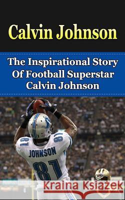 Calvin Johnson: The Inspirational Story of Football Superstar Calvin Johnson Bill Redban 9781508425762 Createspace