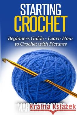 Starting Crochet: Beginners Guide - Learn How to Crochet with Pictures Margaret Moore 9781508425991