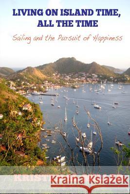 Living on Island Time, All the Time: Sailing and the Pursuit of Happiness Kristen M. Miller 9781508427643 Createspace