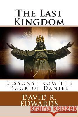 The Last Kingdom: Lessons from the Book of Daniel David R. Edwards 9781508428060 Createspace