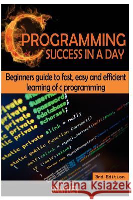 C Programming Success in a Day: Beginners' Guide to Fast, Easy and Efficient Learning of C Programming Sam Key 9781508429036 Createspace