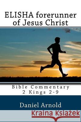 Elisha forerunner of Jesus-Christ: Bible Commentary 2 Kings 2-9 Arnold, Daniel 9781508429425 Createspace