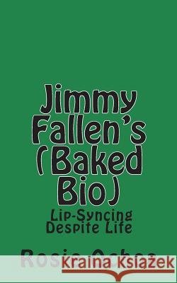 Jimmy Fallen's (Baked Bio): Lip-Syncing Despite Life Rosie Ochoa 9781508429760 Createspace