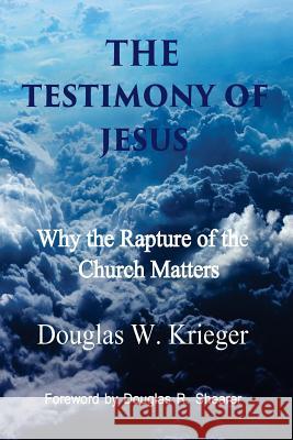 The Testimony of Jesus: Why the Rapture of the Church Matters Douglas W. Krieger 9781508429845 Createspace