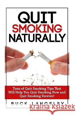 Quit Smoking Naturally: Tons of Quit Smoking Tips That Will Help You Quit Smoking Now and Quit Smoking Forever Buck Langsley 9781508431282