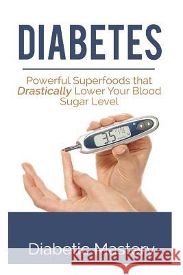 Diabetes: Powerful Superfoods that Drastically Lower Your Blood Sugar Level Diabetic Mastery 9781508431329 Createspace Independent Publishing Platform