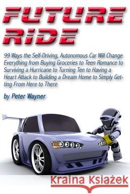 Future Ride v2: 99 Ways the Self-Driving, Autonomous Car Will Change Everything from Buying Groceries to Teen Romance to Surviving a H Wayner, Peter C. 9781508432234 Createspace