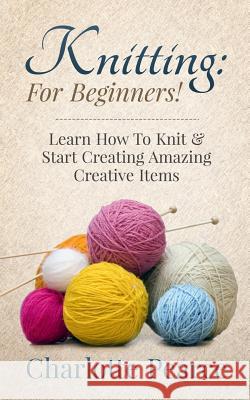 Knitting: For Beginners! - Learn How to Knit & Start Creating Amazing Creative Items Charlotte Pearce 9781508432418 Createspace