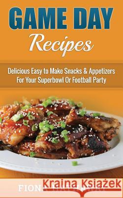 Game Day Recipes: Delicious Easy to Make Snacks & Appetizers For Your Superbowl Or Football Party Hathaway, Fion 9781508432432