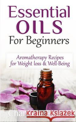 Essential Oils for Beginners: Aromatherapy Recipes for Weight Loss & Well-Being Charlotte Pearce 9781508432500 Createspace