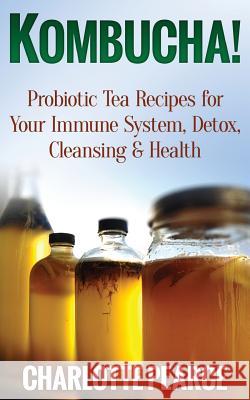 Kombucha! Probiotic Tea Recipes for Your Immune System, Detox, Cleaning & Health Charlotte Pearce 9781508432906 Createspace