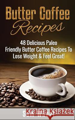 Butter Coffee Recipes: 48 Delicious Paleo Friendly Butter Coffee Recipes to Lose Weight & Feel Great! Sam Wharf 9781508432951 Createspace