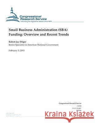Small Business Administration (SBA) Funding: Overview and Recent Trends Congressional Research Service 9781508433446 Createspace