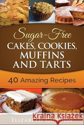 Sugar-Free Cakes, Cookies, Muffins and Tarts: 40 Amazing Recipes Elizabeth Gordon 9781508435051