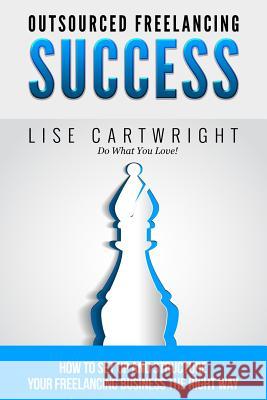 Outsourced Freelancing Success: How to Set Up and Structure Your Freelancing Business the Right Way! Lise Cartwright 9781508435075 Createspace