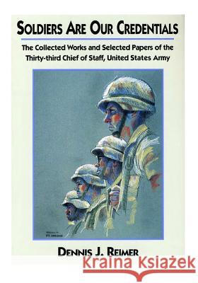 Soldiers Are Our Credentials: The Collected Works and Selected Papers of the Thirty-third Chief of Staff, United States Army United States Department of the Army 9781508436379 Createspace