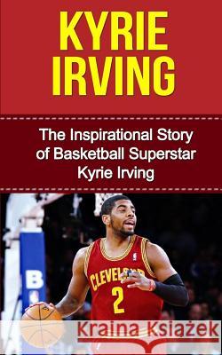 Kyrie Irving: The Inspirational Story of Basketball Superstar Kyrie Irving Bill Redban 9781508437123 Createspace
