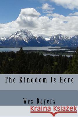 The Kingdom Is Here Wes Bayers 9781508438236 Createspace
