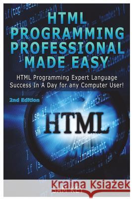 HTML Programming Professional Made Easy: Expert HTML Programming Language Success in a Day for Any Computer Users Sam Key 9781508438649 Createspace