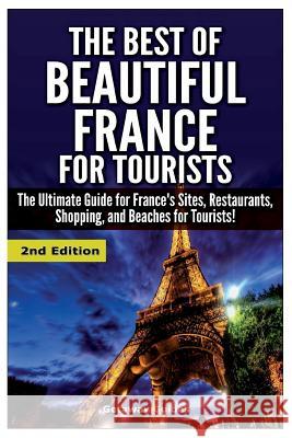 The Best of Beautiful France for Tourists: The Ultimate Guide for France's Sites, Restaurants, Shopping and Beaches for Tourists Getaway Guides 9781508439837 Createspace