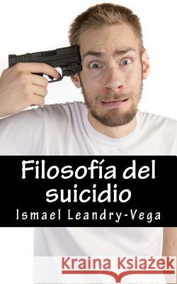 Filosofía del suicidio: El suicidio no es malo y es parte del señorío de cada ser humano sobre su efímera existencia Leandry-Vega, Ismael 9781508441038 Createspace