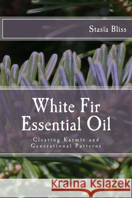 White Fir Essential Oil: Clearing Karmic and Generational Patterns Stasia Bliss 9781508442554 Createspace Independent Publishing Platform