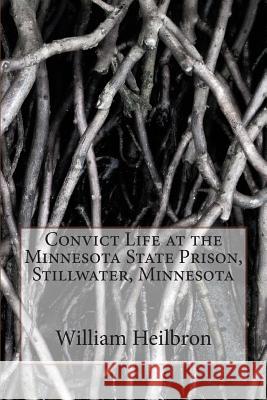 Convict Life at the Minnesota State Prison, Stillwater, Minnesota William Casper Heilbron Vincent Kelvin 9781508442929