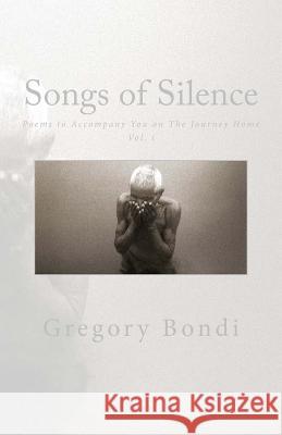 Songs of Silence: Poems to Accompany You on the Journey Home Vol. i Bondi, Gregory 9781508443407