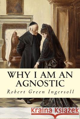 Why I Am An Agnostic Ingersoll, Robert Green 9781508444107 Createspace