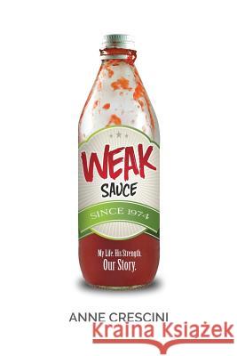 Weak Sauce: My Life. His Strength. Our Story. Anne Crescini 9781508445159