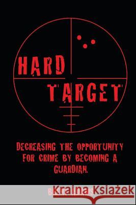 Hard Target: Decreasing the opportunity for crime by becoming a Guardian Adams, Brent 9781508445265