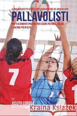 Le migliori ricette di piatti per la Costruzione del Muscolo per Pallavolisti: Piatti altamente Proteici per essere piu Forte, Veloce e saltare piu in Correa (Nutrizionista Sportivo Certifica 9781508445494 Createspace