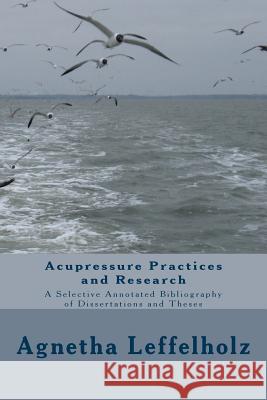 Acupressure Practices and Research: A Selective Annotated Bibliography of Dissertations and Theses Agnetha Leffelholz 9781508445715 Createspace