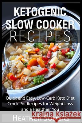 Ketogenic Slow Cooker Recipes: Quick and Easy, Low-Carb Keto Diet Crock Pot Recipes for Weight Loss and a Healthier You Heather Somers 9781508447610 Createspace