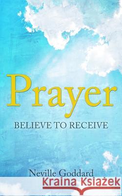 Prayer: Believe to Receive Neville Goddard 9781508448655 Createspace