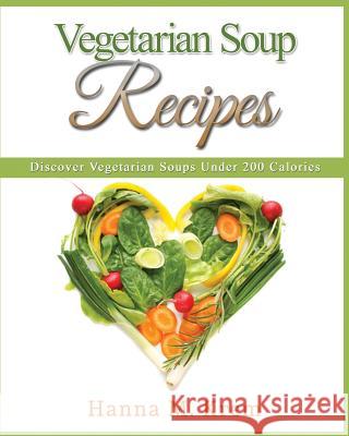 Vegetarian Soup Recipes: Discover Vegetarian Soups Under 200 Calories Hanna M. Krem 9781508449010 Createspace